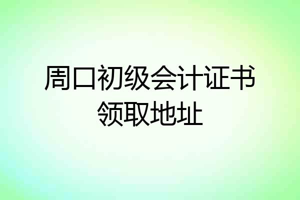 周口初级会计证书领取地址