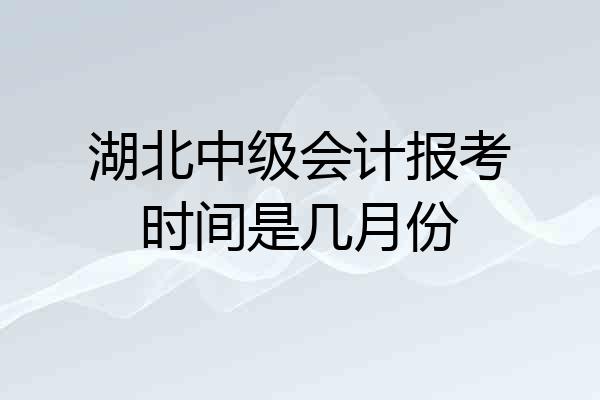 湖北中级会计报考时间是几月份