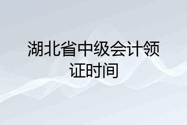 湖北省中级会计领证时间