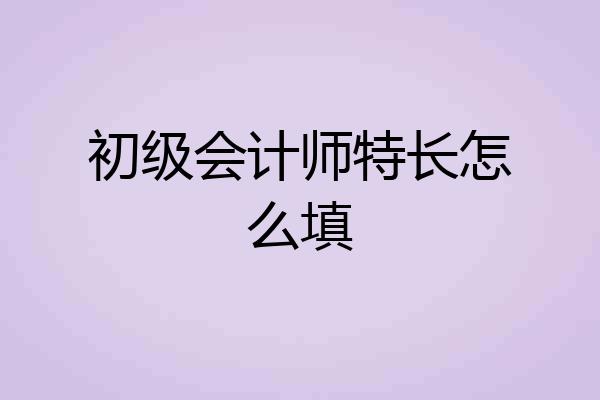 初级会计师特长怎么填