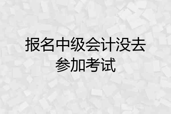 报名中级会计没去参加考试