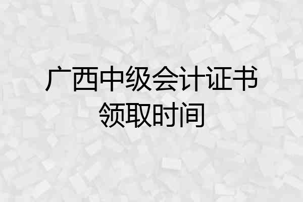 广西中级会计证书领取时间
