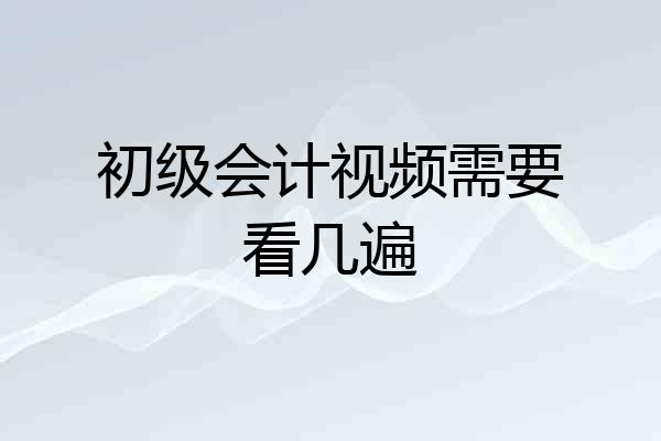 初级会计视频需要看几遍