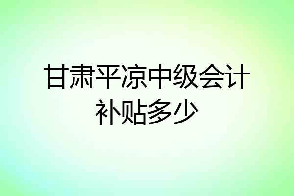 甘肃平凉中级会计补贴多少