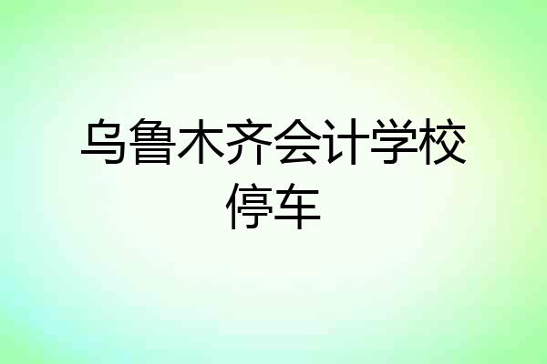 乌鲁木齐会计学校停车