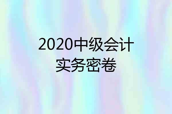 2020中级会计实务密卷