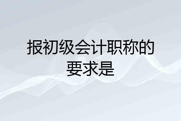 报初级会计职称的要求是
