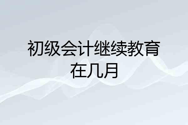 初级会计继续教育在几月