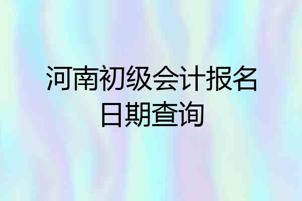 河南初级会计报名日期查询