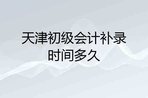 天津初级会计补录时间多久