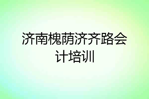 济南槐荫济齐路会计培训