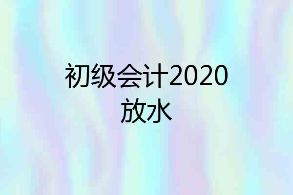 初级会计2020放水