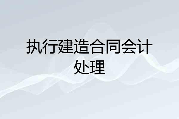 执行建造合同会计处理