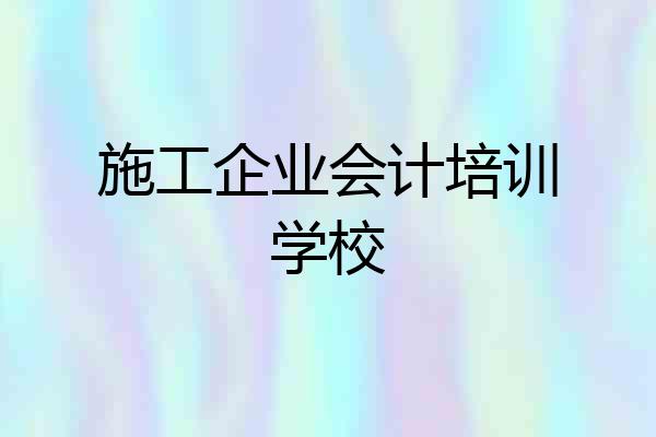 施工企业会计培训学校