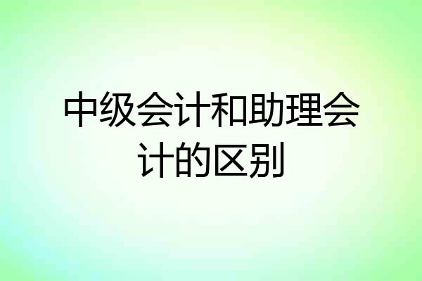 中级会计和助理会计的区别