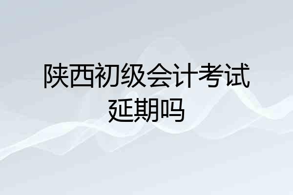 陕西初级会计考试延期吗
