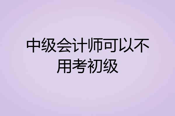 中级会计师可以不用考初级