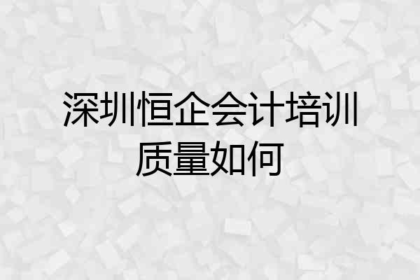 深圳恒企会计培训质量如何