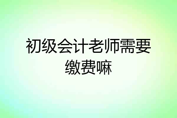 初级会计老师需要缴费嘛