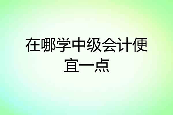在哪学中级会计便宜一点