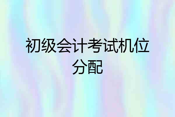初级会计考试机位分配
