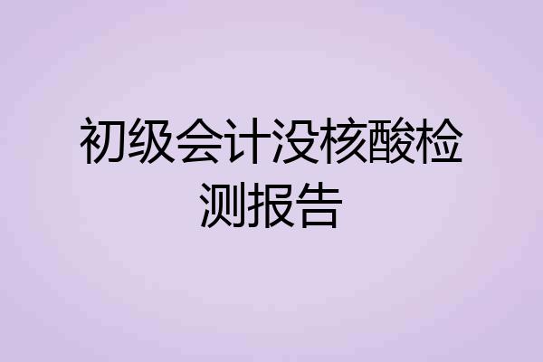 初级会计没核酸检测报告