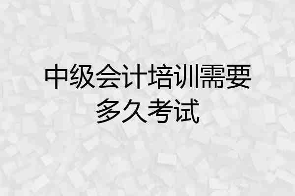 中级会计培训需要多久考试