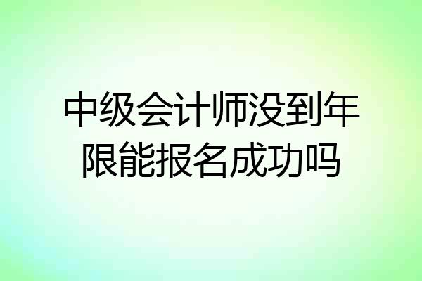 中级会计师没到年限能报名成功吗