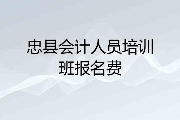 忠县会计人员培训班报名费