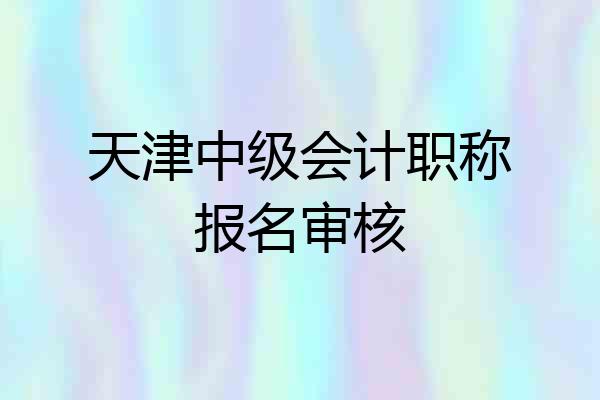 天津中级会计职称报名审核