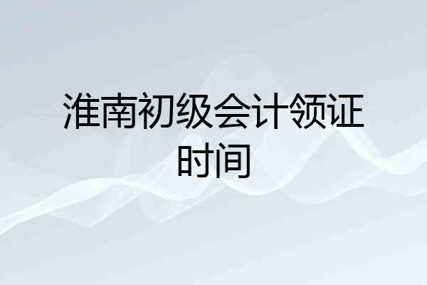 淮南初级会计领证时间