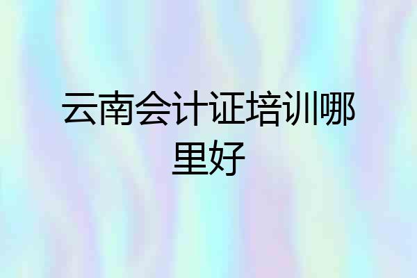 云南会计证培训哪里好