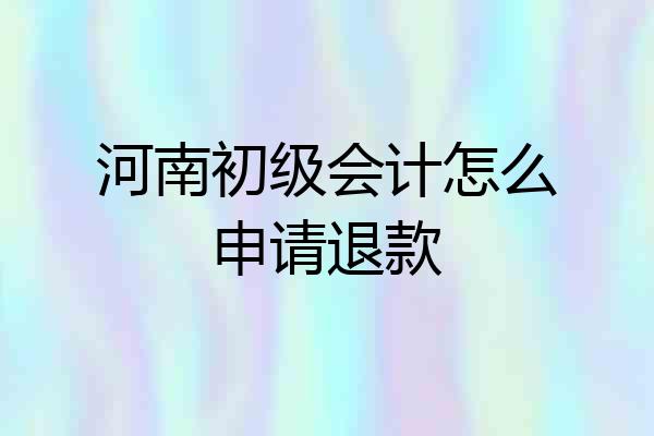 河南初级会计怎么申请退款