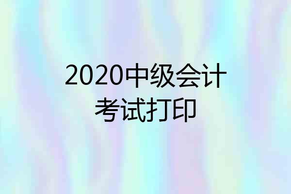 2020中级会计考试打印