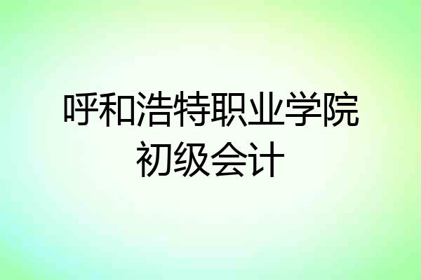 呼和浩特职业学院初级会计
