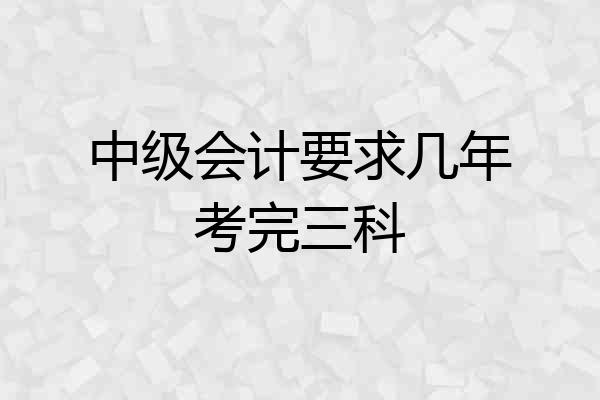 中级会计要求几年考完三科