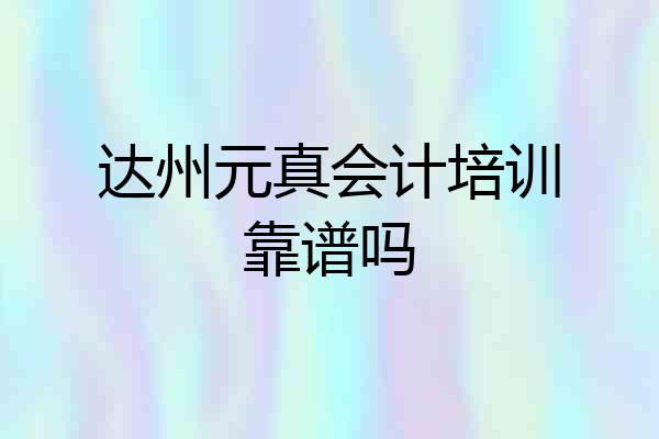 达州元真会计培训靠谱吗