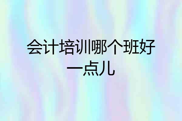 会计培训哪个班好一点儿