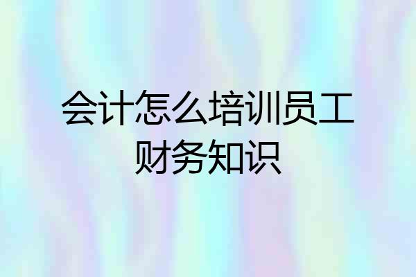 会计怎么培训员工财务知识
