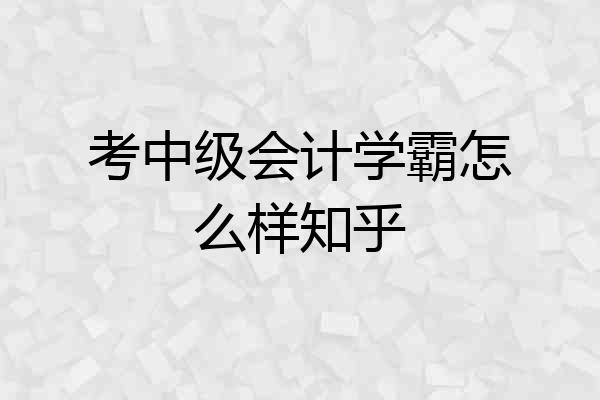 考中级会计学霸怎么样知乎