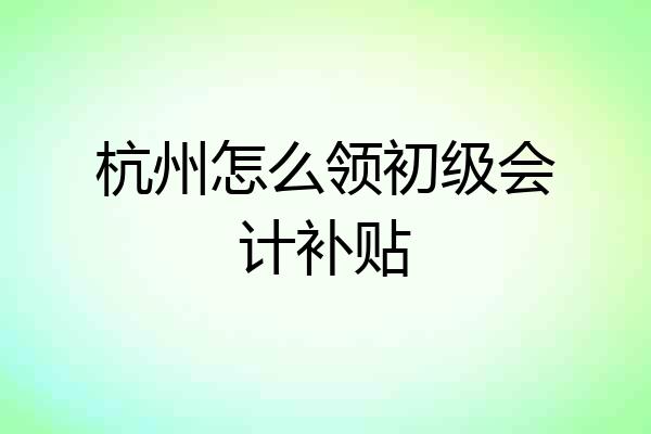杭州怎么领初级会计补贴