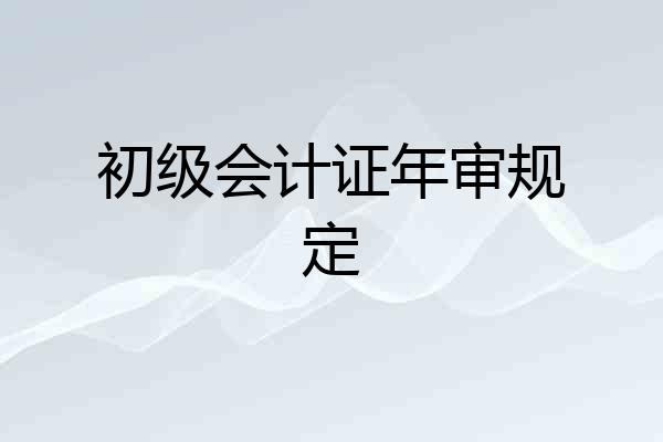 初级会计证年审规定