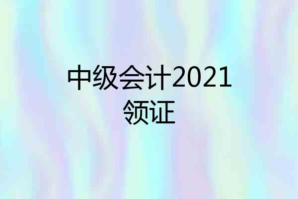 中级会计2021领证