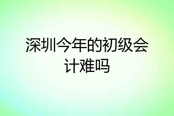 深圳今年的初级会计难吗