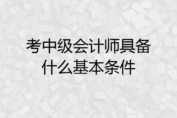 考中级会计师具备什么基本条件