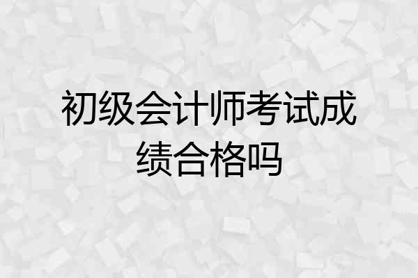 初级会计师考试成绩合格吗