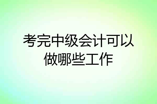 考完中级会计可以做哪些工作