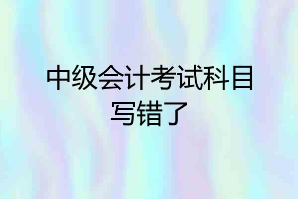 中级会计考试科目写错了