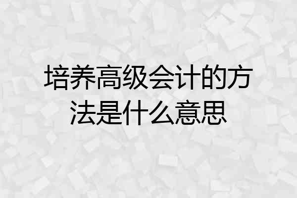 培养高级会计的方法是什么意思