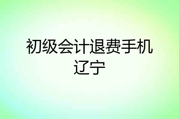 初级会计退费手机辽宁